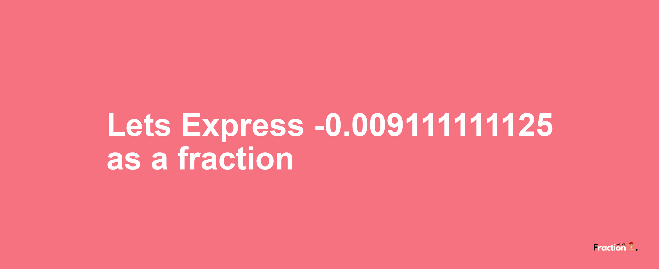 Lets Express -0.009111111125 as afraction